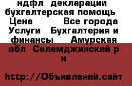 3ндфл, декларации, бухгалтерская помощь › Цена ­ 500 - Все города Услуги » Бухгалтерия и финансы   . Амурская обл.,Селемджинский р-н